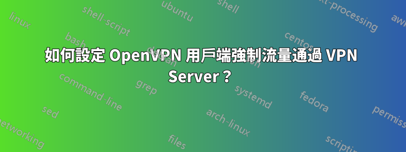 如何設定 OpenVPN 用戶端強制流量通過 VPN Server？