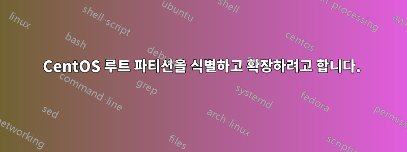 CentOS 루트 파티션을 식별하고 확장하려고 합니다.