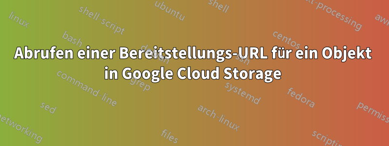 Abrufen einer Bereitstellungs-URL für ein Objekt in Google Cloud Storage