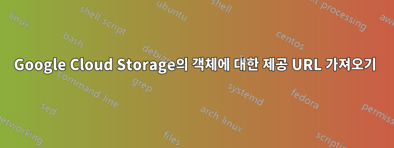 Google Cloud Storage의 객체에 대한 제공 URL 가져오기