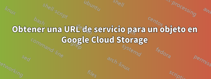 Obtener una URL de servicio para un objeto en Google Cloud Storage