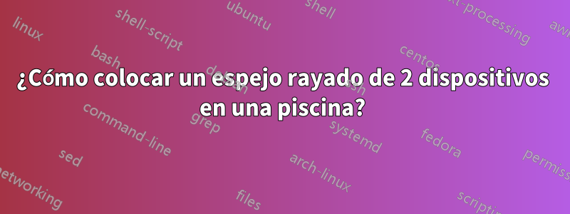 ¿Cómo colocar un espejo rayado de 2 dispositivos en una piscina?