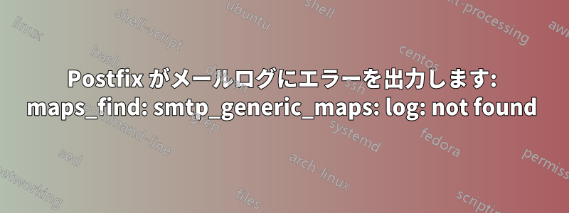 Postfix がメールログにエラーを出力します: maps_find: smtp_generic_maps: log: not found