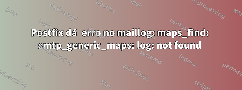 Postfix dá erro no maillog: maps_find: smtp_generic_maps: log: not found