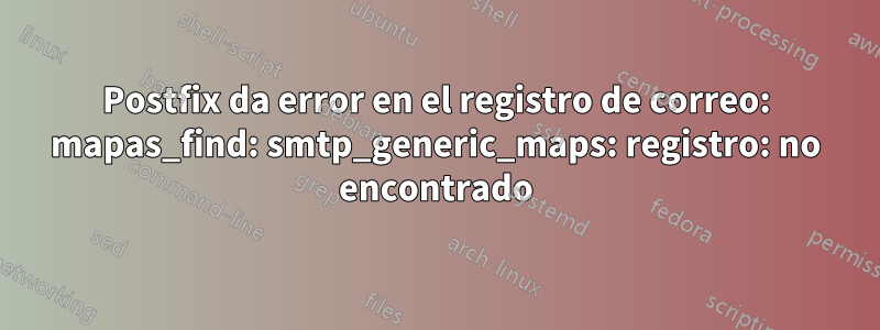 Postfix da error en el registro de correo: mapas_find: smtp_generic_maps: registro: no encontrado