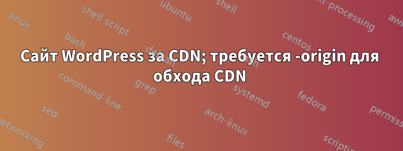 Сайт WordPress за CDN; требуется -origin для обхода CDN