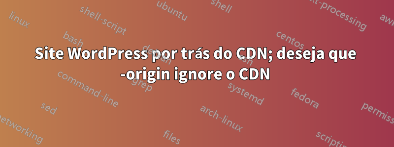 Site WordPress por trás do CDN; deseja que -origin ignore o CDN