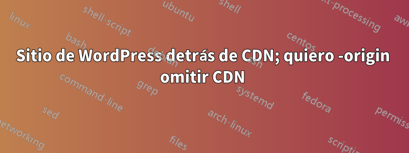 Sitio de WordPress detrás de CDN; quiero -origin omitir CDN