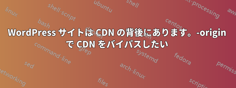 WordPress サイトは CDN の背後にあります。-origin で CDN をバイパスしたい