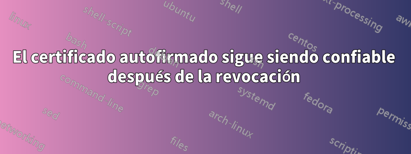 El certificado autofirmado sigue siendo confiable después de la revocación