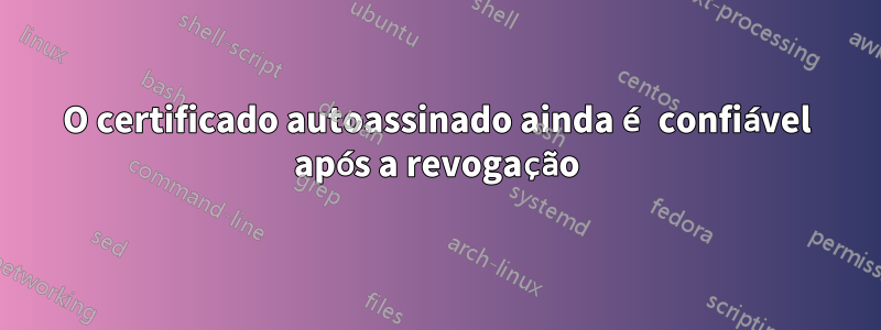 O certificado autoassinado ainda é confiável após a revogação