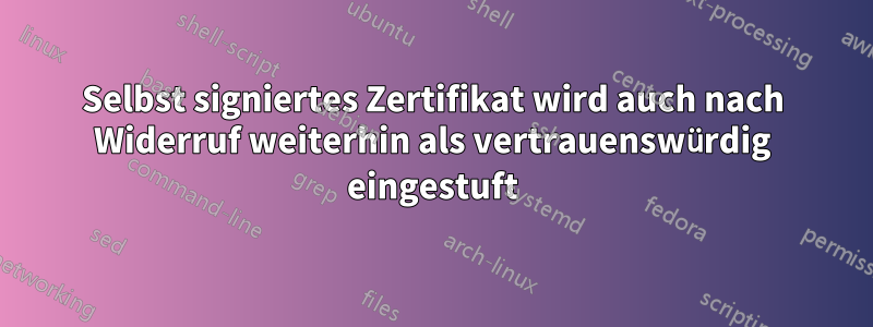 Selbst signiertes Zertifikat wird auch nach Widerruf weiterhin als vertrauenswürdig eingestuft