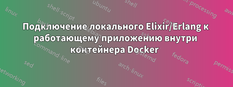 Подключение локального Elixir/Erlang к работающему приложению внутри контейнера Docker 