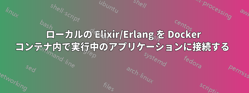 ローカルの Elixir/Erlang を Docker コンテナ内で実行中のアプリケーションに接続する 