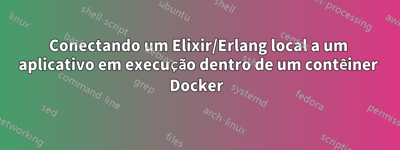 Conectando um Elixir/Erlang local a um aplicativo em execução dentro de um contêiner Docker 