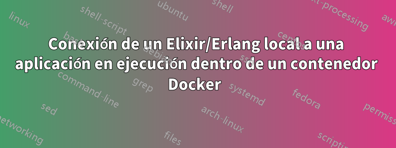 Conexión de un Elixir/Erlang local a una aplicación en ejecución dentro de un contenedor Docker 