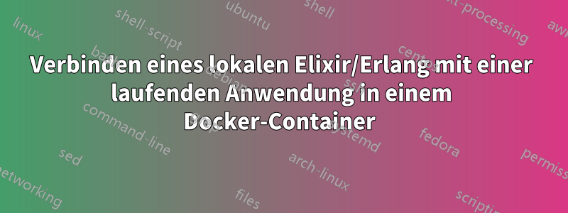 Verbinden eines lokalen Elixir/Erlang mit einer laufenden Anwendung in einem Docker-Container 