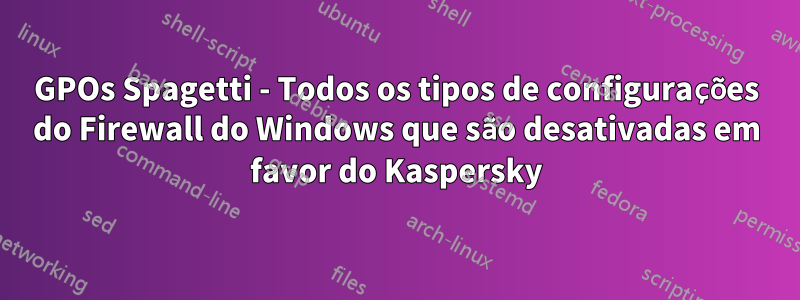 GPOs Spagetti - Todos os tipos de configurações do Firewall do Windows que são desativadas em favor do Kaspersky