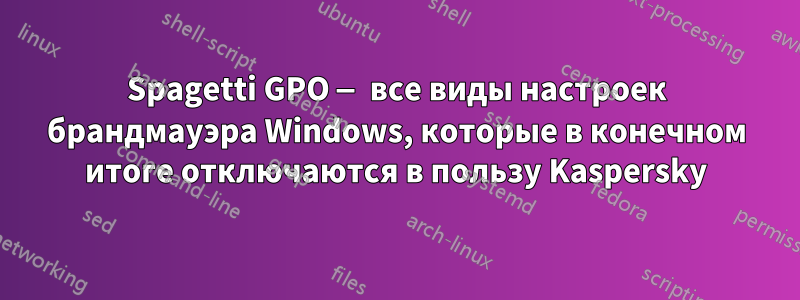 Spagetti GPO — все виды настроек брандмауэра Windows, которые в конечном итоге отключаются в пользу Kaspersky