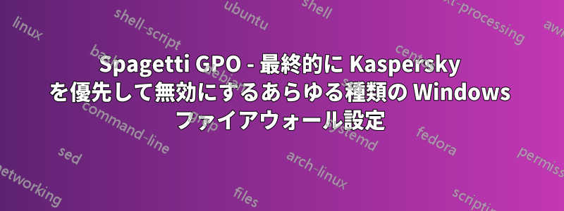 Spagetti GPO - 最終的に Kaspersky を優先して無効にするあらゆる種類の Windows ファイアウォール設定