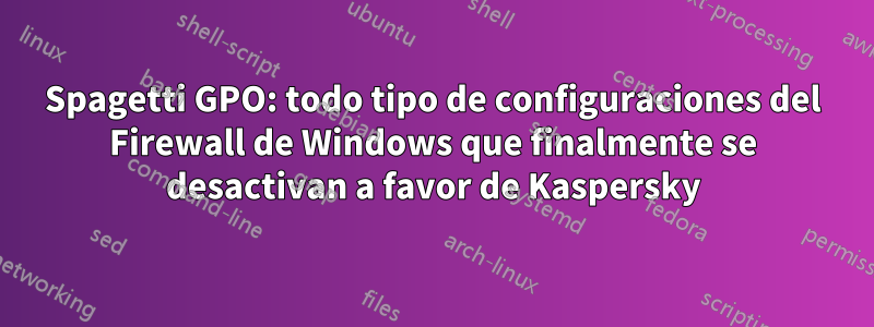 Spagetti GPO: todo tipo de configuraciones del Firewall de Windows que finalmente se desactivan a favor de Kaspersky