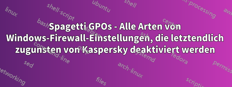 Spagetti GPOs - Alle Arten von Windows-Firewall-Einstellungen, die letztendlich zugunsten von Kaspersky deaktiviert werden