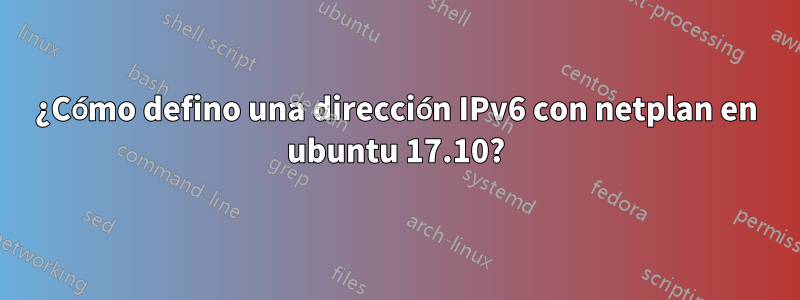 ¿Cómo defino una dirección IPv6 con netplan en ubuntu 17.10?