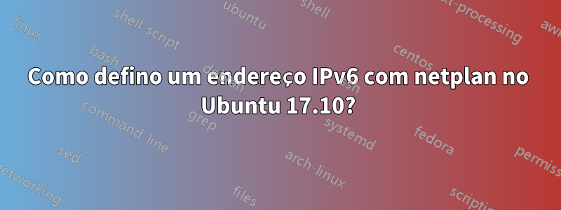 Como defino um endereço IPv6 com netplan no Ubuntu 17.10?