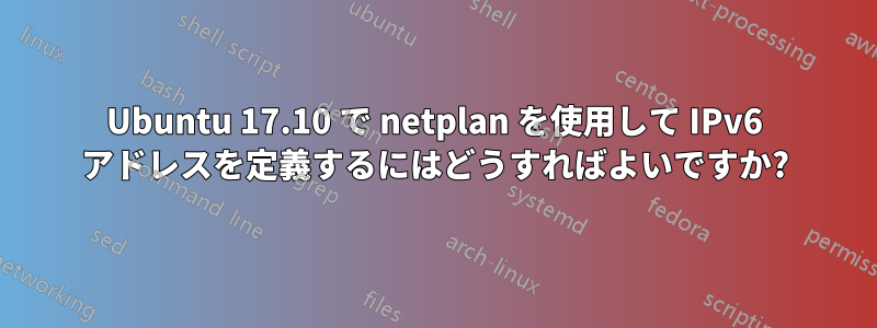 Ubuntu 17.10 で netplan を使用して IPv6 アドレスを定義するにはどうすればよいですか?