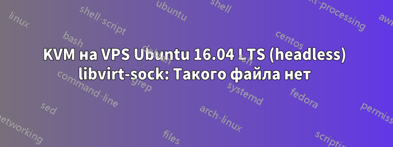 KVM на VPS Ubuntu 16.04 LTS (headless) libvirt-sock: Такого файла нет