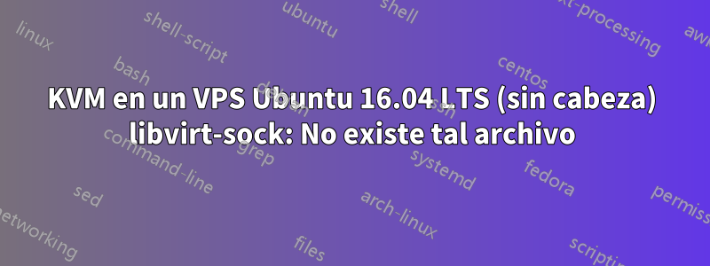 KVM en un VPS Ubuntu 16.04 LTS (sin cabeza) libvirt-sock: No existe tal archivo