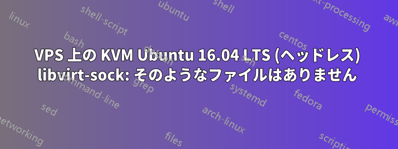 VPS 上の KVM Ubuntu 16.04 LTS (ヘッドレス) libvirt-sock: そのようなファイルはありません