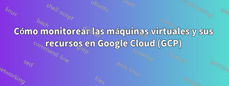 Cómo monitorear las máquinas virtuales y sus recursos en Google Cloud (GCP)