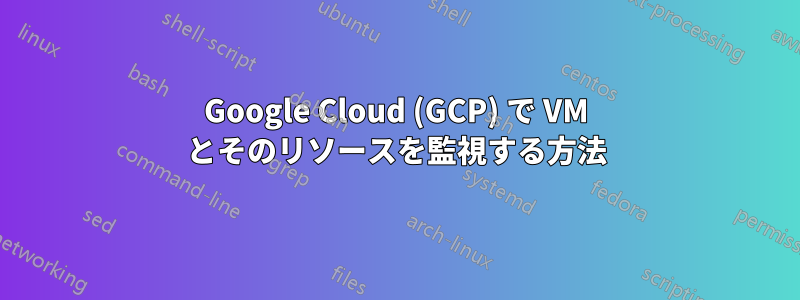 Google Cloud (GCP) で VM とそのリソースを監視する方法