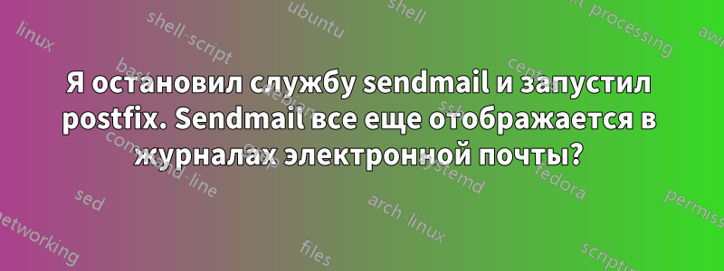 Я остановил службу sendmail и запустил postfix. Sendmail все еще отображается в журналах электронной почты?