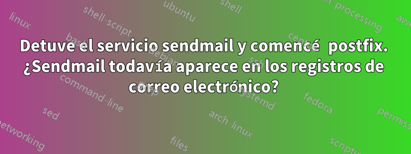 Detuve el servicio sendmail y comencé postfix. ¿Sendmail todavía aparece en los registros de correo electrónico?