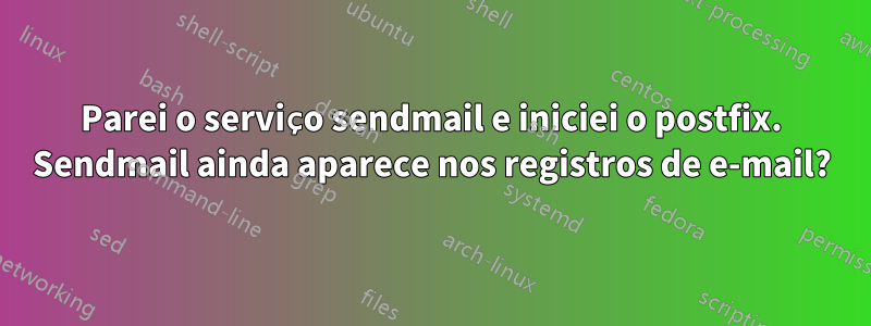 Parei o serviço sendmail e iniciei o postfix. Sendmail ainda aparece nos registros de e-mail?