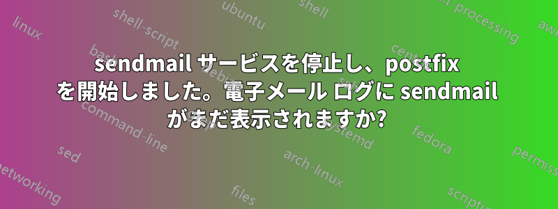 sendmail サービスを停止し、postfix を開始しました。電子メール ログに sendmail がまだ表示されますか?