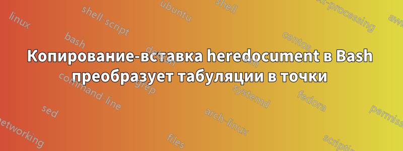 Копирование-вставка heredocument в Bash преобразует табуляции в точки