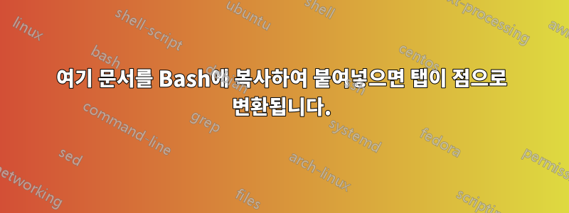 여기 문서를 Bash에 복사하여 붙여넣으면 탭이 점으로 변환됩니다.