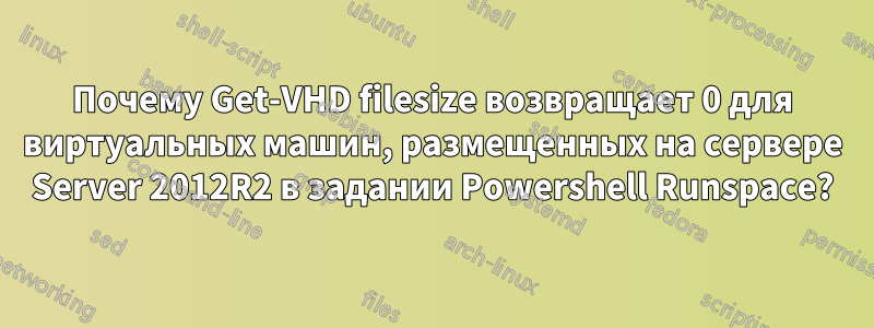 Почему Get-VHD filesize возвращает 0 для виртуальных машин, размещенных на сервере Server 2012R2 в задании Powershell Runspace?