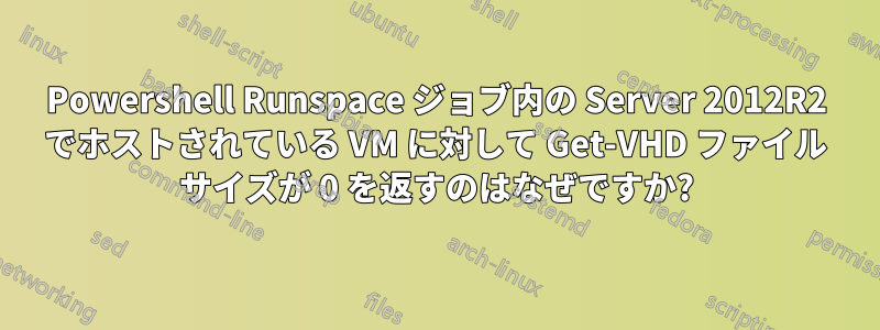 Powershell Runspace ジョブ内の Server 2012R2 でホストされている VM に対して Get-VHD ファイル サイズが 0 を返すのはなぜですか?