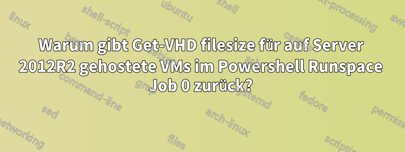 Warum gibt Get-VHD filesize für auf Server 2012R2 gehostete VMs im Powershell Runspace Job 0 zurück?