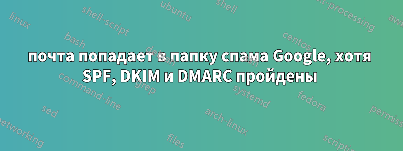 почта попадает в папку спама Google, хотя SPF, DKIM и DMARC пройдены