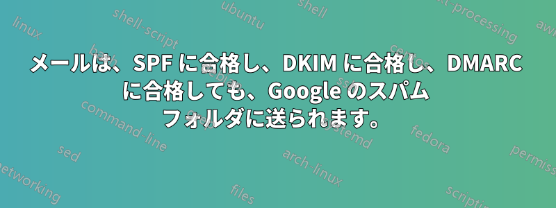 メールは、SPF に合格し、DKIM に合格し、DMARC に合格しても、Google のスパム フォルダに送られます。