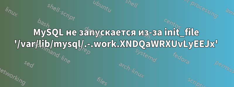 MySQL не запускается из-за init_file '/var/lib/mysql/.-.work.XNDQaWRXUvLyEEJx'