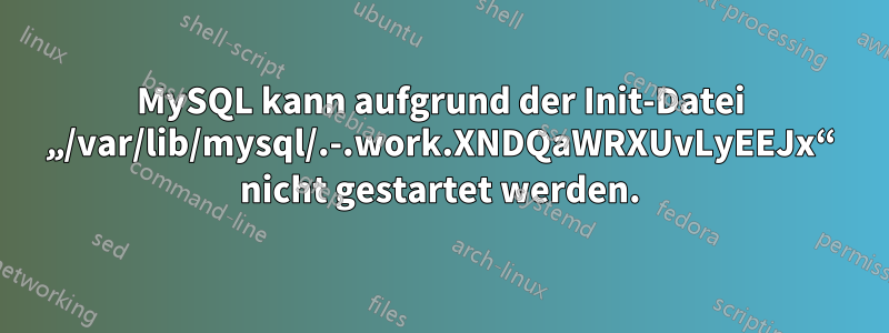 MySQL kann aufgrund der Init-Datei „/var/lib/mysql/.-.work.XNDQaWRXUvLyEEJx“ nicht gestartet werden.