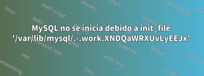 MySQL no se inicia debido a init_file '/var/lib/mysql/.-.work.XNDQaWRXUvLyEEJx'