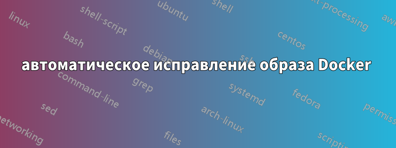 автоматическое исправление образа Docker