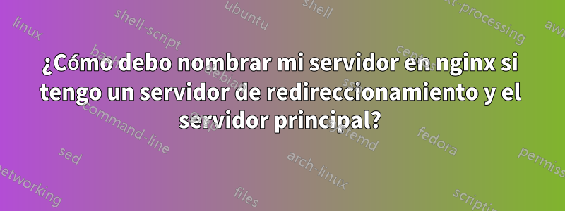 ¿Cómo debo nombrar mi servidor en nginx si tengo un servidor de redireccionamiento y el servidor principal?